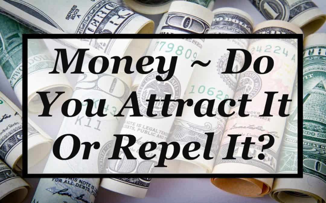 MONEY: ARE YOU ATTRACTING IT OR REPELLING IT?